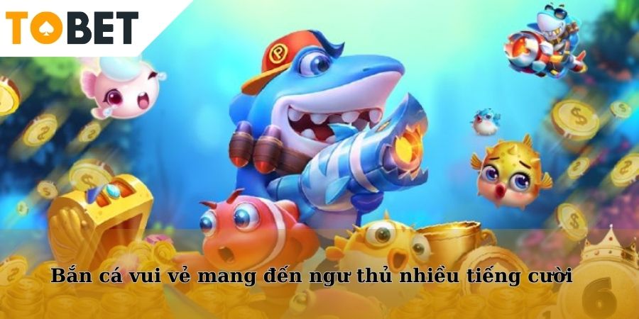 Bắn cá vui vẻ mang đến ngư thủ nhiều tiếng cười